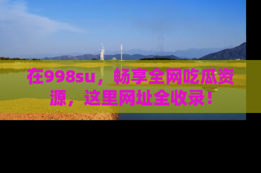 在998su,畅享全网吃瓜资源,这里网址全收录!