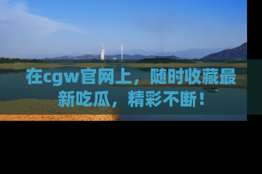 在cgw官网上,随时收藏最新吃瓜,精彩不断!