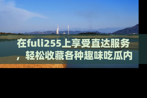 在fuli255上享受直达服务,轻松收藏各种趣味吃瓜内容,陪你欢笑!