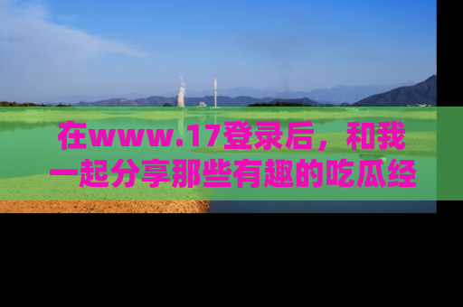 在www.17登录后,和我一起分享那些有趣的吃瓜经历吧!