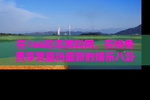 在166吃瓜黑料网,在线免费享受最热最新的娱乐八卦!