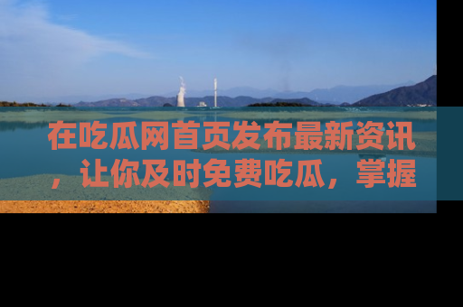 在吃瓜网首页发布最新资讯,让你及时免费吃瓜,掌握热点!