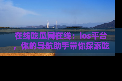 在线吃瓜网在线:ios平台,你的导航助手带你探索吃瓜新天地!