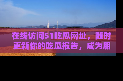 在线访问51吃瓜网址,随时更新你的吃瓜报告,成为朋友圈中的八卦达人!