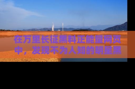 在万里长征黑料正能量网页中,发现不为人知的明星黑料与积极能量