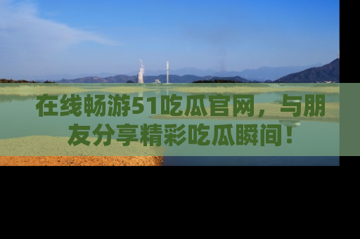 在线畅游51吃瓜官网,与朋友分享精彩吃瓜瞬间!