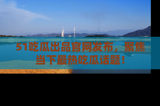 51吃瓜出品官网发布,聚焦当下最热吃瓜话题!
