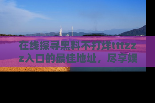 在线探寻黑料不打烊tttzzz入口的最佳地址,尽享娱乐圈八卦盛宴!