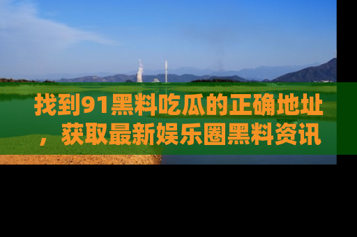 找到91黑料吃瓜的正确地址,获取最新娱乐圈黑料资讯