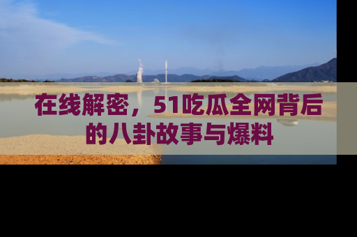 在线解密,51吃瓜全网背后的八卦故事与爆料