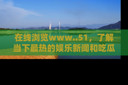 在线浏览www..51,了解当下最热的娱乐新闻和吃瓜话题
