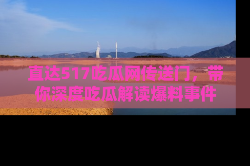 直达517吃瓜网传送门,带你深度吃瓜解读爆料事件
