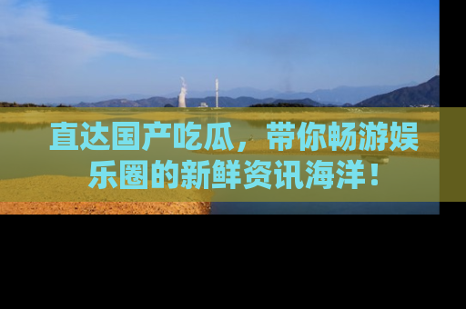 直达国产吃瓜,带你畅游娱乐圈的新鲜资讯海洋!