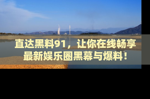 直达黑料91,让你在线畅享最新娱乐圈黑幕与爆料!
