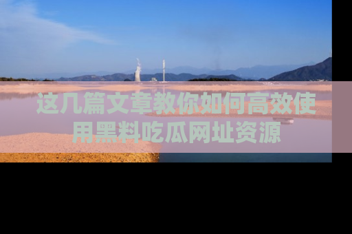 这几篇文章教你如何高效使用黑料吃瓜网址资源