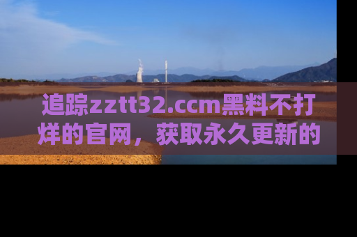 追踪zztt32.ccm黑料不打烊的官网,获取永久更新的娱乐圈内幕,做个资深吃瓜群众!