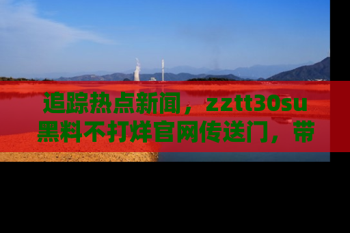 追踪热点新闻,zztt30su黑料不打烊官网传送门,带你进入吃瓜新世界!