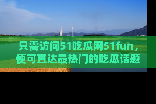 只需访问51吃瓜网51fun,便可直达最热门的吃瓜话题和资讯