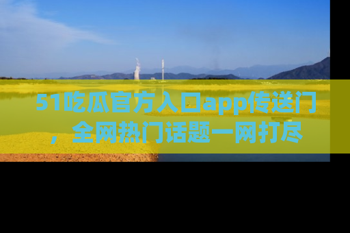 51吃瓜官方入口app传送门,全网热门话题一网打尽