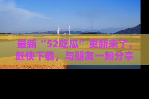 最新“52吃瓜”更新来了,赶快下载,与朋友一起分享吃瓜乐趣!