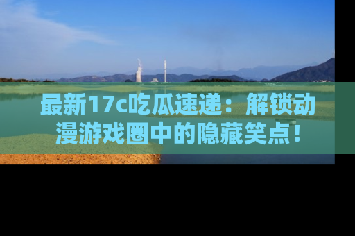 最新17c吃瓜速递:解锁动漫游戏圈中的隐藏笑点!