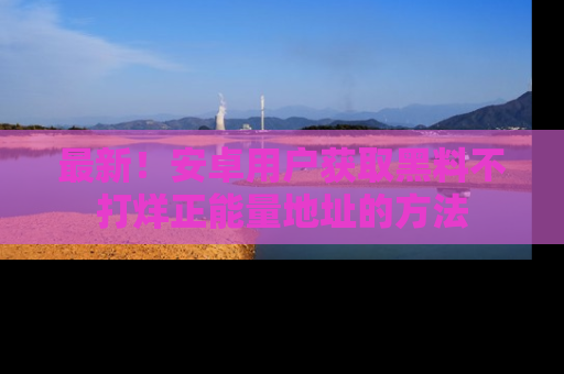 最新!安卓用户获取黑料不打烊正能量地址的方法