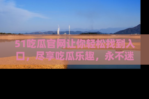 51吃瓜官网让你轻松找到入口,尽享吃瓜乐趣,永不迷路!