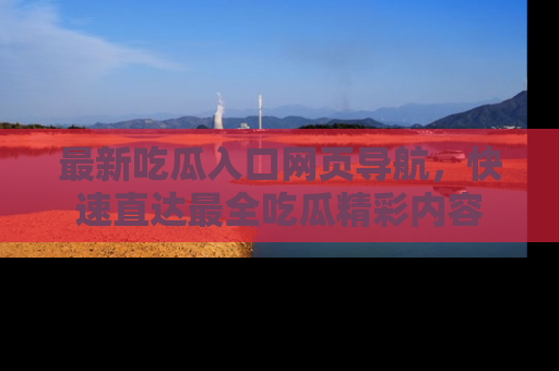 最新吃瓜入口网页导航,快速直达最全吃瓜精彩内容
