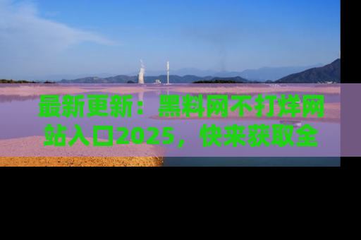 最新更新：黑料网不打烊网站入口2025，快来获取全新链接和网址！