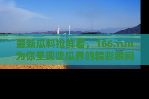 最新瓜料抢鲜看,166.run为你呈现吃瓜界的精彩瞬间!