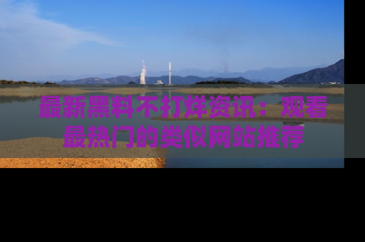 最新黑料不打烊资讯：观看最热门的类似网站推荐