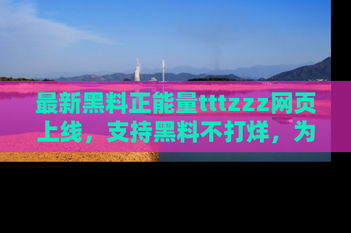 最新黑料正能量tttzzz网页上线，支持黑料不打烊，为你呈现丰富多彩的社会热议！