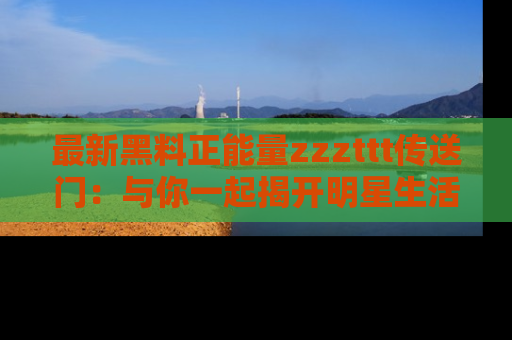 最新黑料正能量zzzttt传送门:与你一起揭开明星生活的神秘地址!
