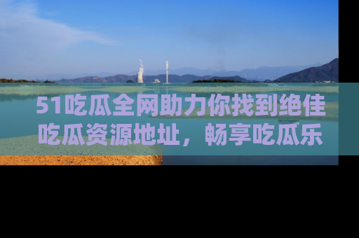 51吃瓜全网助力你找到绝佳吃瓜资源地址,畅享吃瓜乐趣!