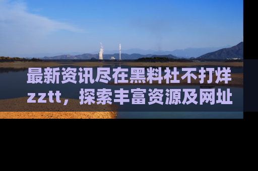 最新资讯尽在黑料社不打烊zztt,探索丰富资源及网址!