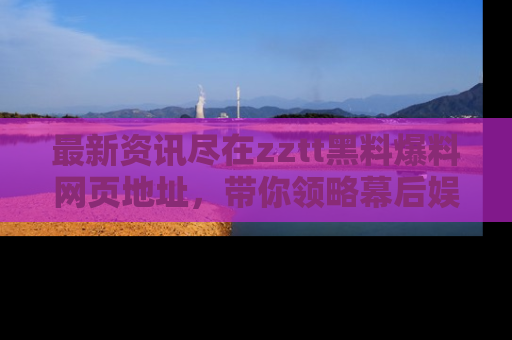 最新资讯尽在zztt黑料爆料网页地址,带你领略幕后娱乐圈的精彩瞬间!